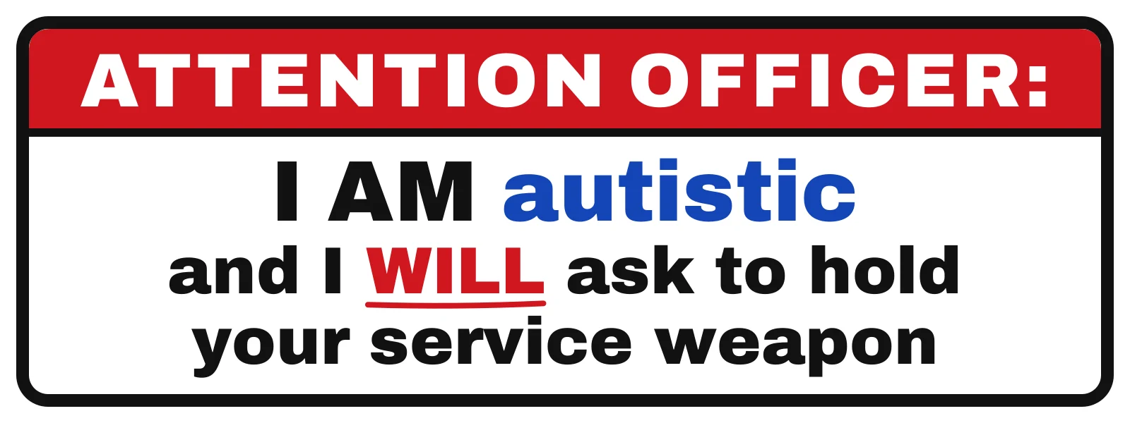 Attention officer: I am autistic and I will ask to hold your service weapon bumper sticker: a red header over black and blue lettering on white