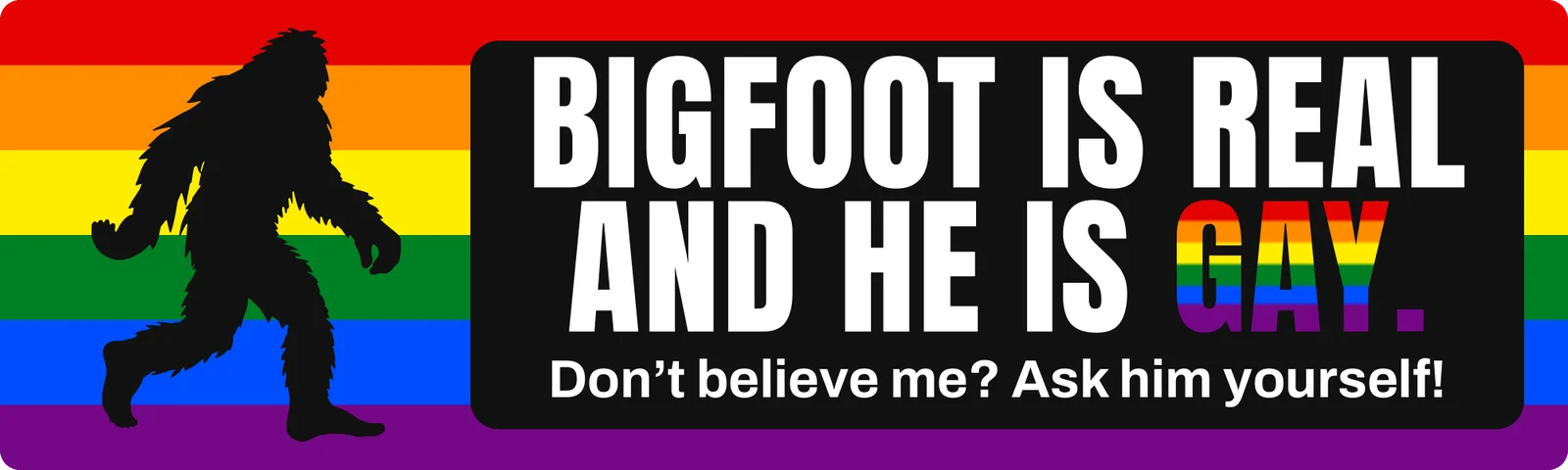 Bigfoot is real and he is gay bumper sticker: a black Bigfoot silhouette on a rainbow with white lettering on a black panel