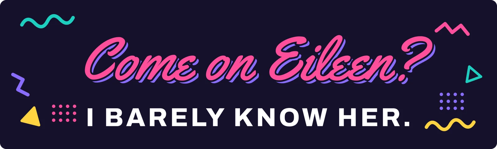 Come on Eileen? I barely know her. bumper sticker: pink neon script and white capitals with colored squiggles on dark purple