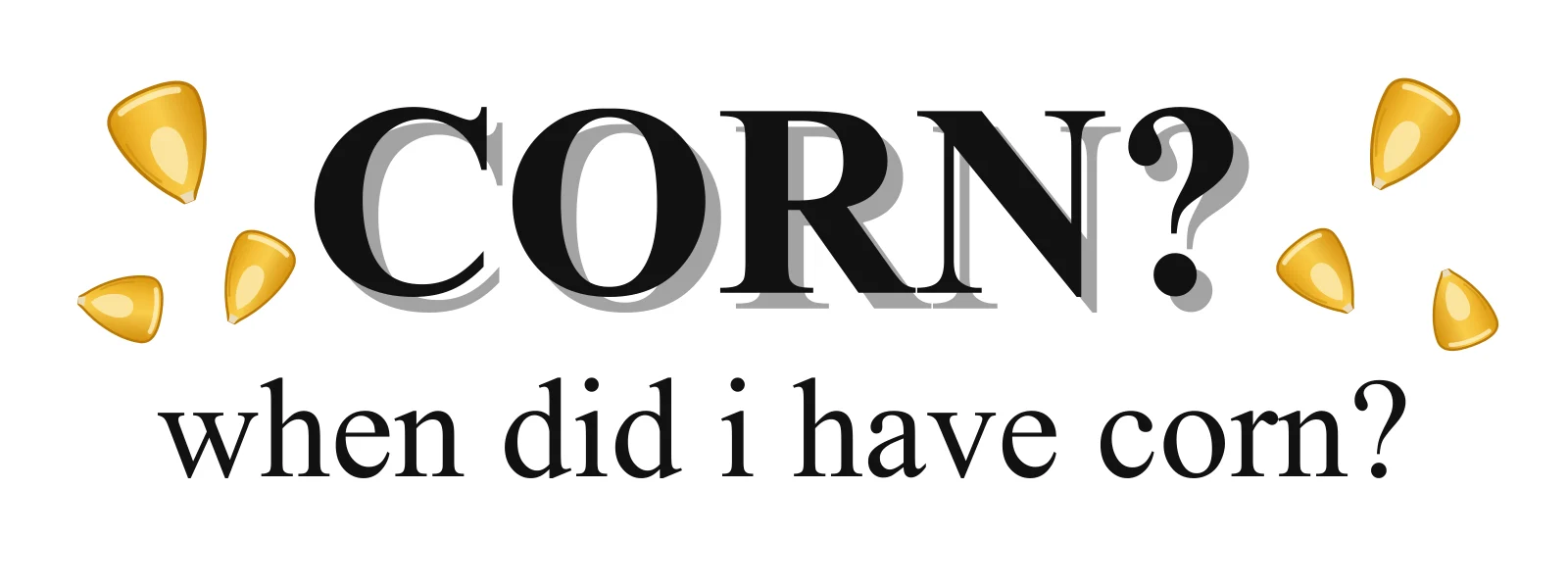 Corn? When did I have corn? bumper sticker: big black serif CORN with yellow kernels and a question underneath on white