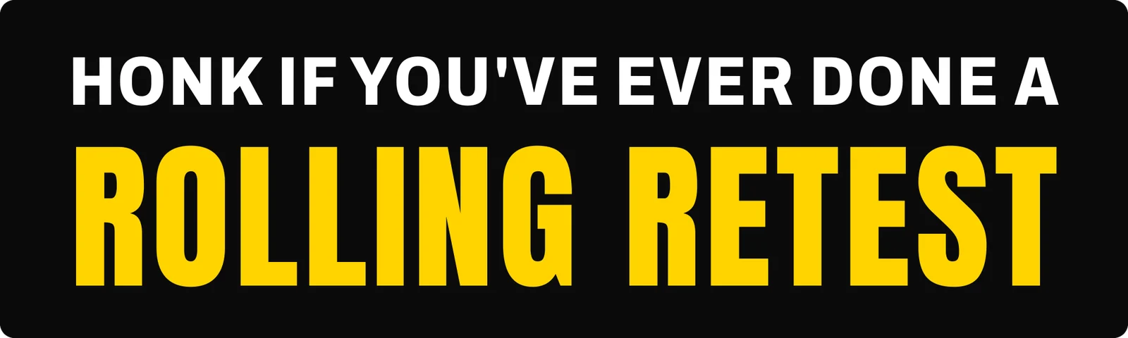 Honk if you’ve ever done a rolling retest bumper sticker: white capitals over big yellow block letters on black