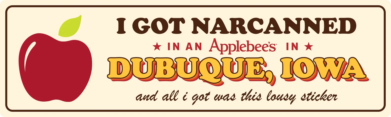 I got Narcanned in an Applebee’s in Dubuque, Iowa bumper sticker: a big red apple beside brown retro lettering, the restaurant’s red wordmark and puffy yellow DUBUQUE, IOWA on cream, with and all I got was this lousy sticker in script
