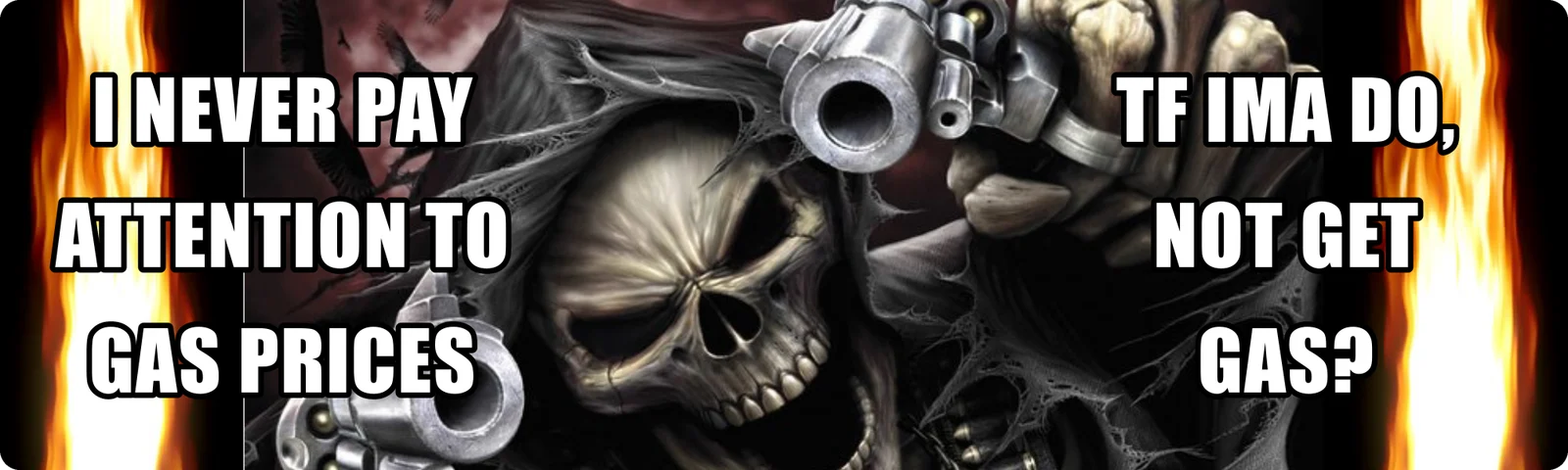 I never pay attention to gas prices. TF ima do, not get gas? bumper sticker: a hooded skull reaper aiming two revolvers between walls of flame, with white meme lettering on each side