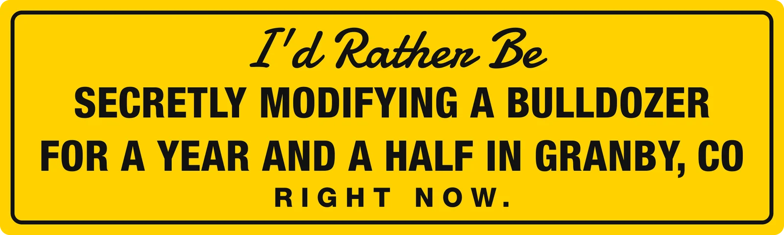I’d rather be secretly modifying a bulldozer for a year and a half in Granby, CO right now bumper sticker: black lettering under a script header on yellow