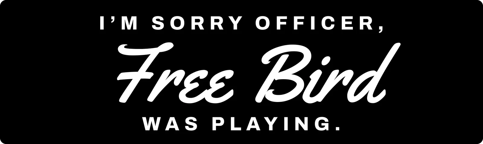 I’m sorry officer, Free Bird was playing bumper sticker: Free Bird in white script between spaced white capitals on black