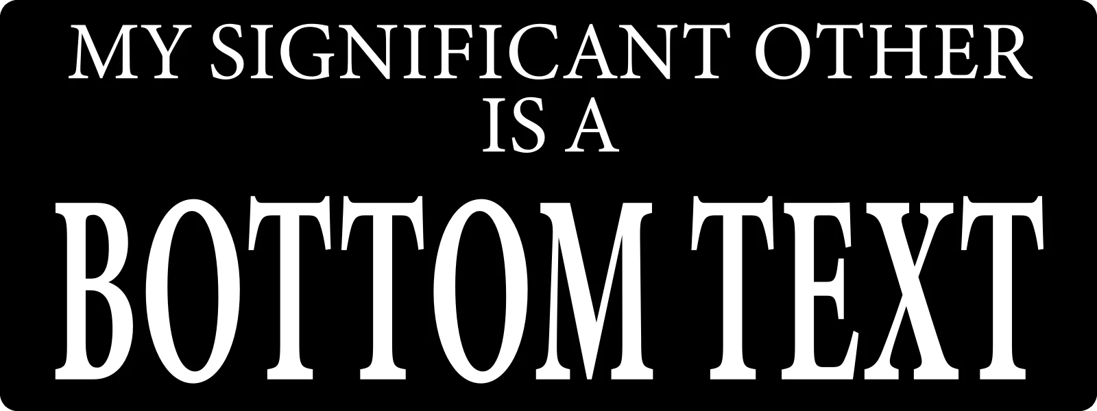 My significant other is a bottom text bumper sticker: white serif meme capitals on black