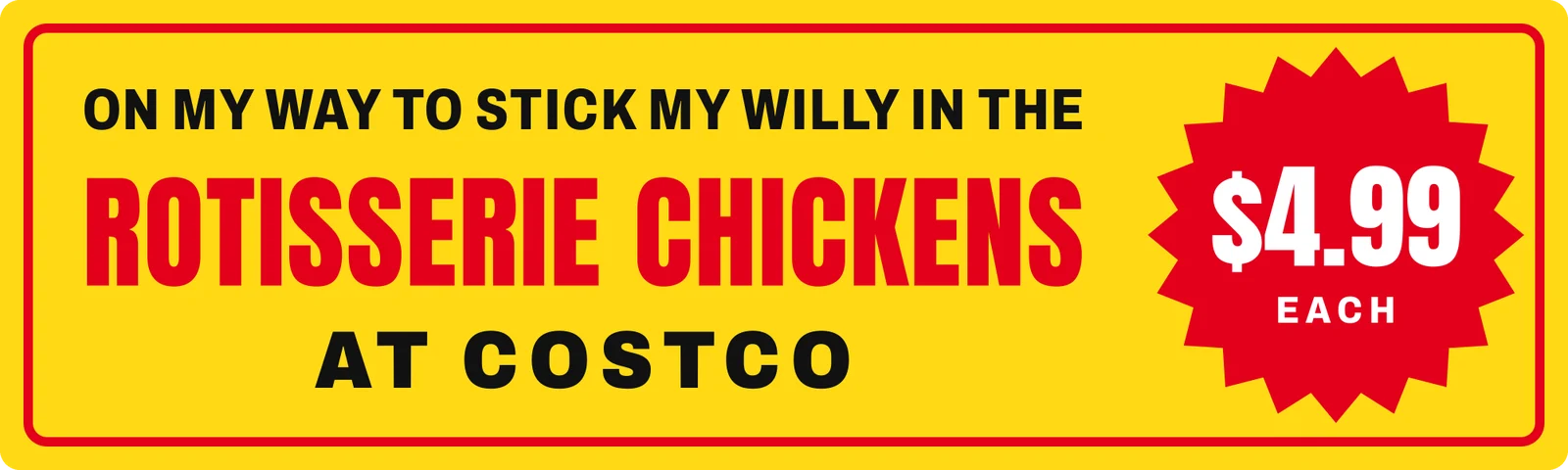 On my way to stick my willy in the rotisserie chickens at Costco bumper sticker: a yellow sale sign with red lettering and a $4.99 each price burst