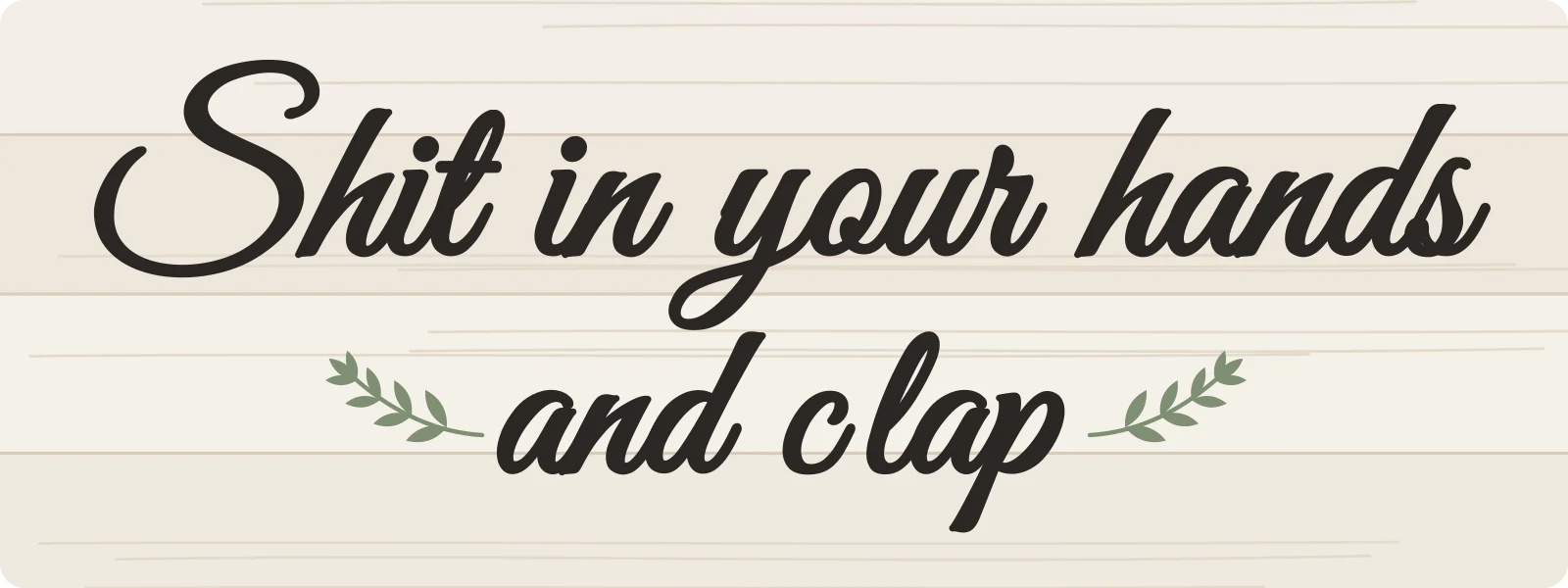Shit in your hands and clap bumper sticker: dark script lettering with green sprigs on whitewashed wood